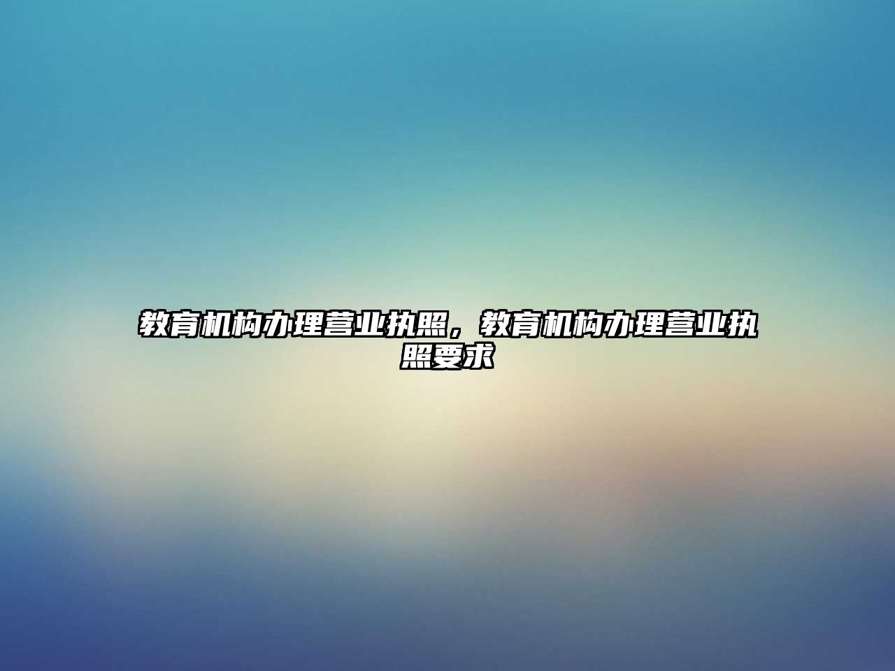 教育機(jī)構(gòu)辦理營業(yè)執(zhí)照，教育機(jī)構(gòu)辦理營業(yè)執(zhí)照要求