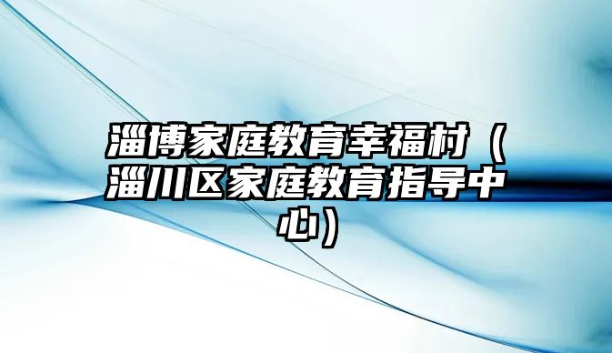 淄博家庭教育幸福村（淄川區(qū)家庭教育指導(dǎo)中心）