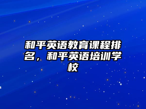 和平英語教育課程排名，和平英語培訓學校