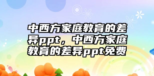 中西方家庭教育的差異ppt，中西方家庭教育的差異ppt免費(fèi)