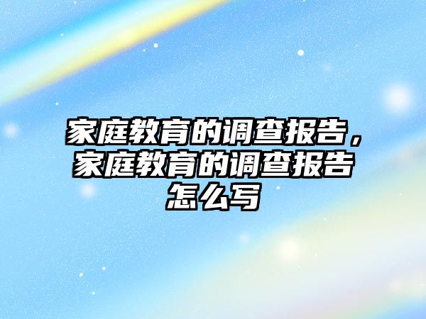 家庭教育的調(diào)查報告，家庭教育的調(diào)查報告怎么寫