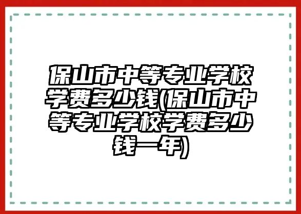 保山市中等專業(yè)學(xué)校學(xué)費(fèi)多少錢(保山市中等專業(yè)學(xué)校學(xué)費(fèi)多少錢一年)