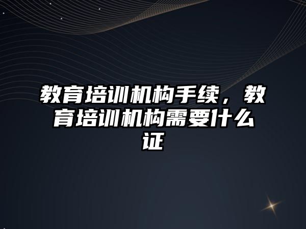 教育培訓機構手續(xù)，教育培訓機構需要什么證