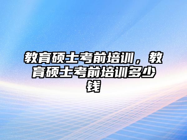 教育碩士考前培訓(xùn)，教育碩士考前培訓(xùn)多少錢