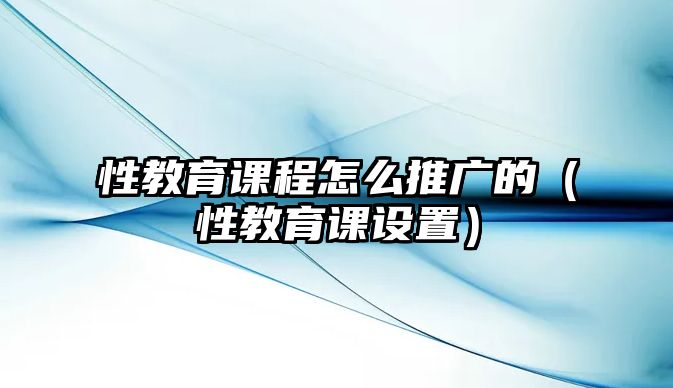 性教育課程怎么推廣的（性教育課設置）