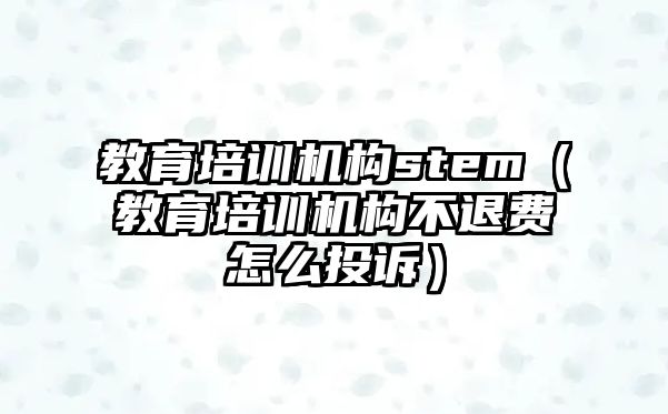 教育培訓機構stem（教育培訓機構不退費怎么投訴）