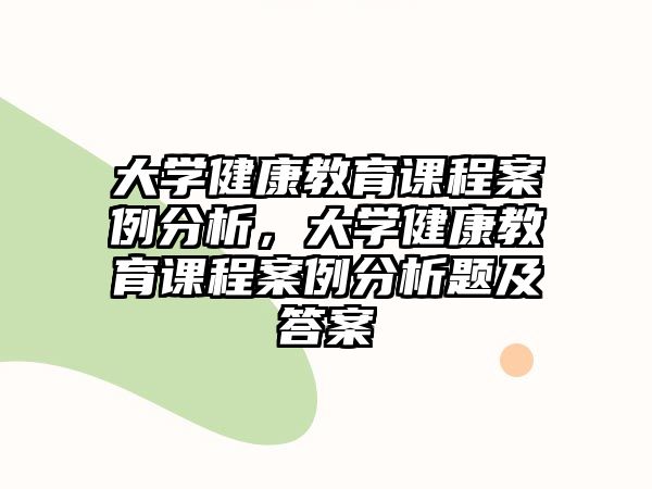 大學(xué)健康教育課程案例分析，大學(xué)健康教育課程案例分析題及答案