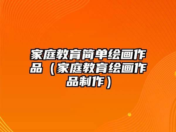 家庭教育簡(jiǎn)單繪畫作品（家庭教育繪畫作品制作）