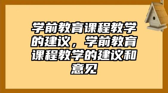 學(xué)前教育課程教學(xué)的建議，學(xué)前教育課程教學(xué)的建議和意見