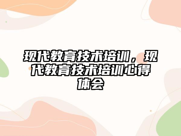 現(xiàn)代教育技術培訓，現(xiàn)代教育技術培訓心得體會