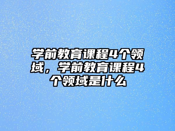 學(xué)前教育課程4個領(lǐng)域，學(xué)前教育課程4個領(lǐng)域是什么