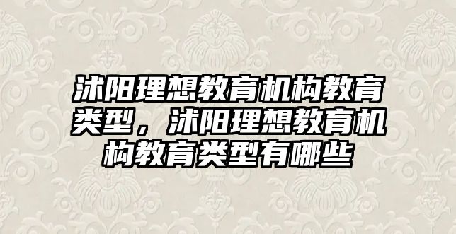 沭陽理想教育機(jī)構(gòu)教育類型，沭陽理想教育機(jī)構(gòu)教育類型有哪些