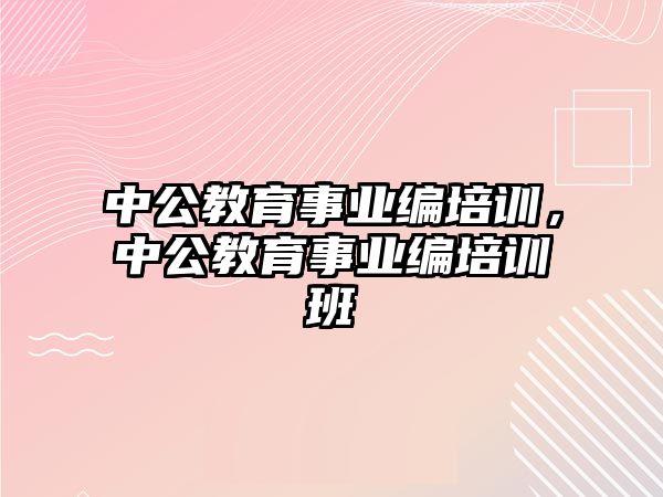 中公教育事業(yè)編培訓(xùn)，中公教育事業(yè)編培訓(xùn)班