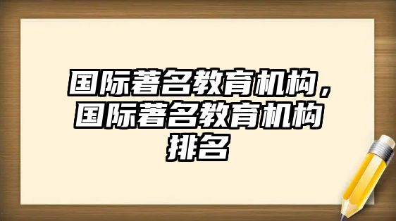 國際著名教育機(jī)構(gòu)，國際著名教育機(jī)構(gòu)排名