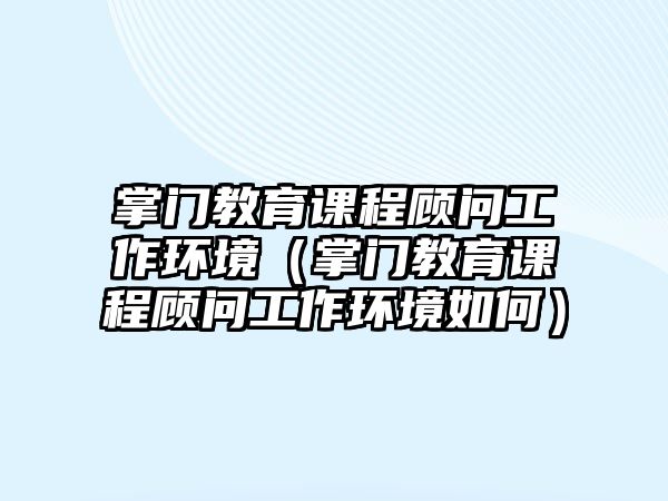 掌門教育課程顧問工作環(huán)境（掌門教育課程顧問工作環(huán)境如何）