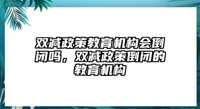 雙減政策教育機(jī)構(gòu)會(huì)倒閉嗎，雙減政策倒閉的教育機(jī)構(gòu)