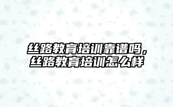 絲路教育培訓靠譜嗎，絲路教育培訓怎么樣