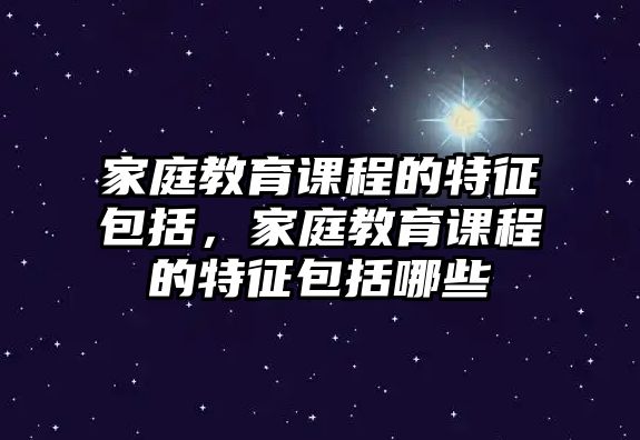 家庭教育課程的特征包括，家庭教育課程的特征包括哪些