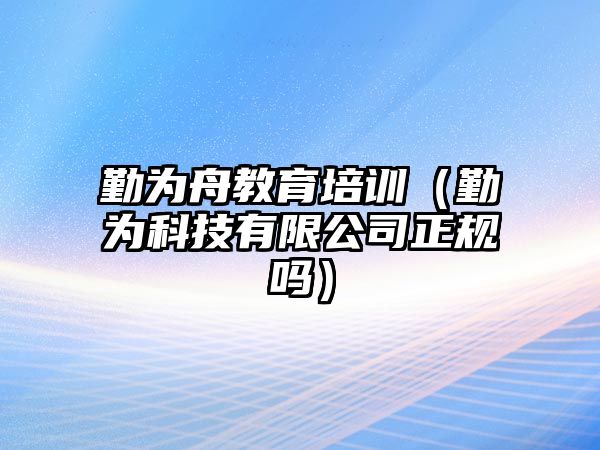 勤為舟教育培訓(xùn)（勤為科技有限公司正規(guī)嗎）