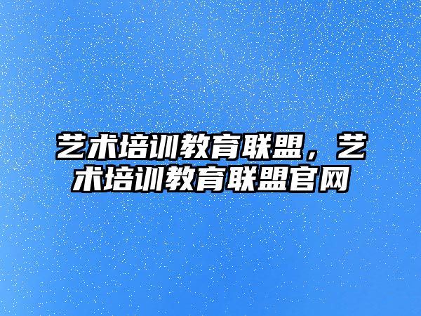 藝術培訓教育聯(lián)盟，藝術培訓教育聯(lián)盟官網(wǎng)