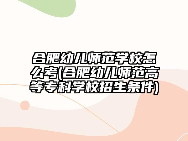 合肥幼兒師范學(xué)校怎么考(合肥幼兒師范高等專科學(xué)校招生條件)