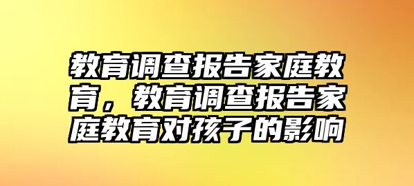 教育調(diào)查報告家庭教育，教育調(diào)查報告家庭教育對孩子的影響