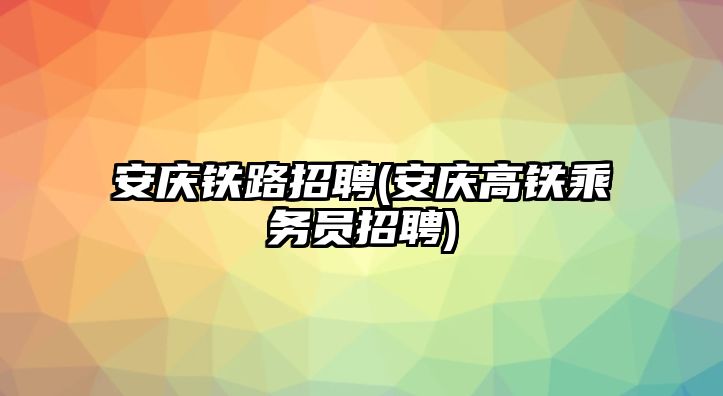 安慶鐵路招聘(安慶高鐵乘務(wù)員招聘)