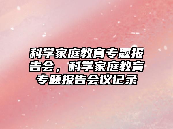 科學(xué)家庭教育專題報告會，科學(xué)家庭教育專題報告會議記錄