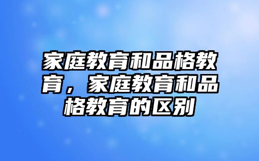 家庭教育和品格教育，家庭教育和品格教育的區(qū)別