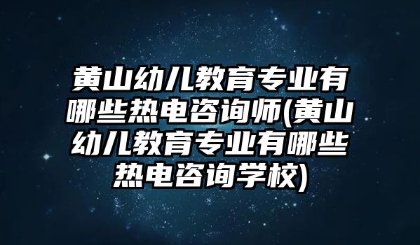 黃山幼兒教育專業(yè)有哪些熱電咨詢師(黃山幼兒教育專業(yè)有哪些熱電咨詢學(xué)校)