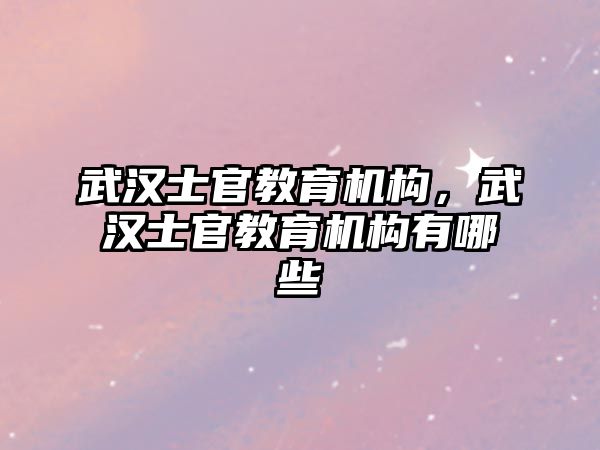 武漢士官教育機構(gòu)，武漢士官教育機構(gòu)有哪些