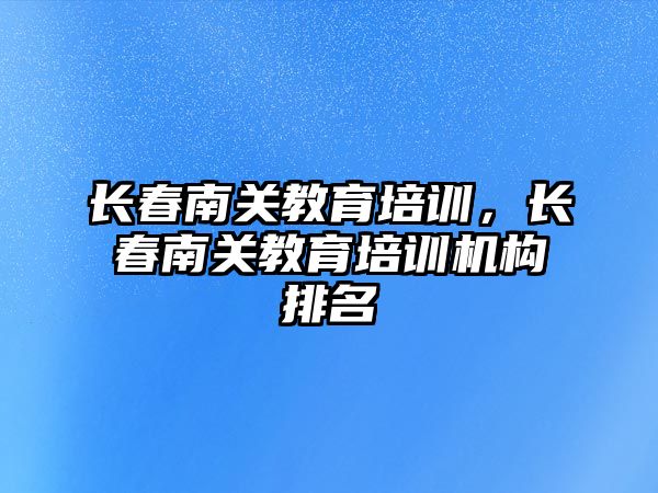 長春南關教育培訓，長春南關教育培訓機構排名