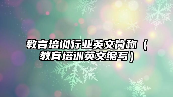 教育培訓(xùn)行業(yè)英文簡(jiǎn)稱（教育培訓(xùn)英文縮寫）