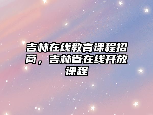 吉林在線教育課程招商，吉林省在線開放課程