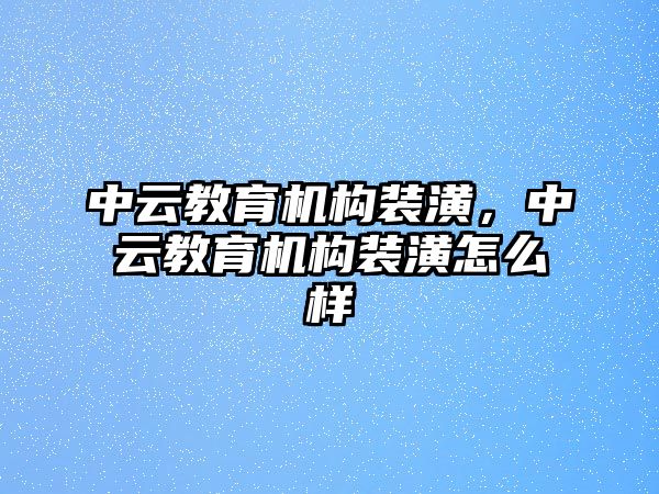 中云教育機(jī)構(gòu)裝潢，中云教育機(jī)構(gòu)裝潢怎么樣