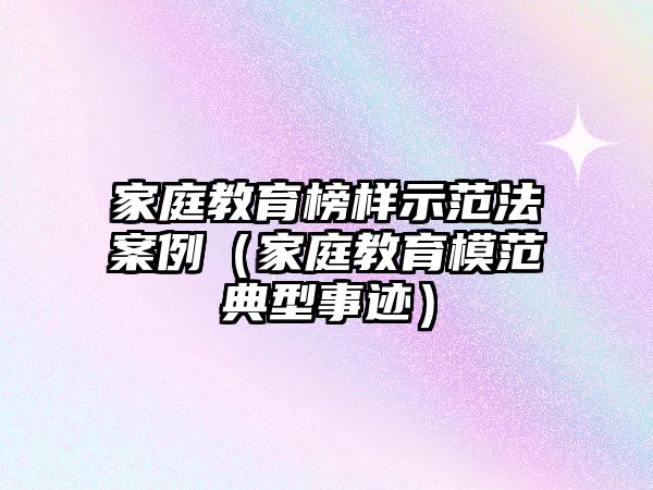 家庭教育榜樣示范法案例（家庭教育模范典型事跡）