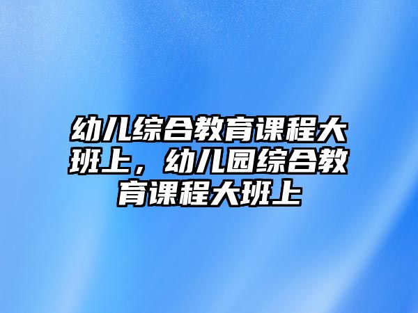 幼兒綜合教育課程大班上，幼兒園綜合教育課程大班上