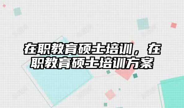 在職教育碩士培訓，在職教育碩士培訓方案