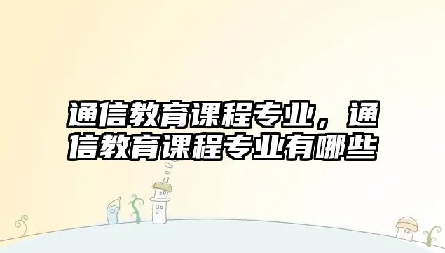 通信教育課程專業(yè)，通信教育課程專業(yè)有哪些