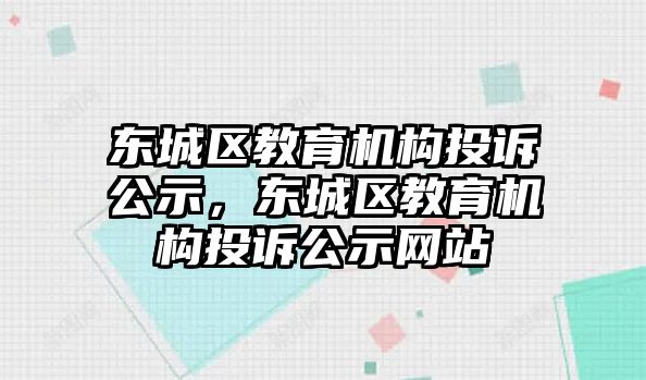 東城區(qū)教育機構(gòu)投訴公示，東城區(qū)教育機構(gòu)投訴公示網(wǎng)站