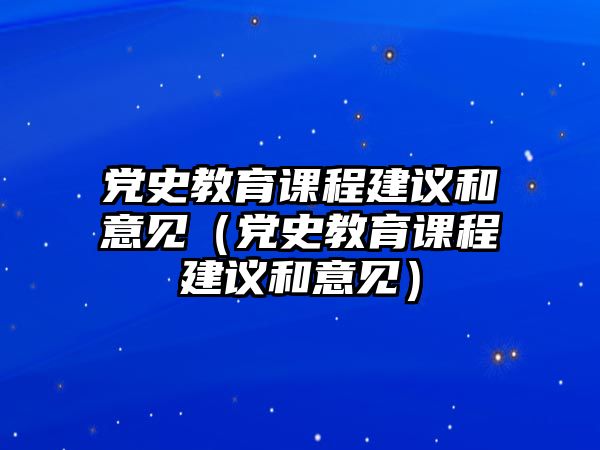 黨史教育課程建議和意見（黨史教育課程建議和意見）