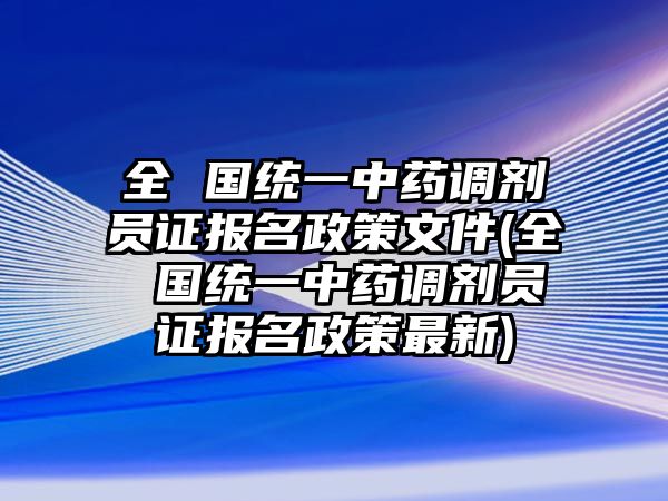 全 國統(tǒng)一中藥調劑員證報名政策文件(全 國統(tǒng)一中藥調劑員證報名政策最新)