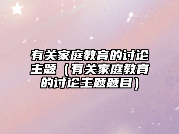 有關(guān)家庭教育的討論主題（有關(guān)家庭教育的討論主題題目）