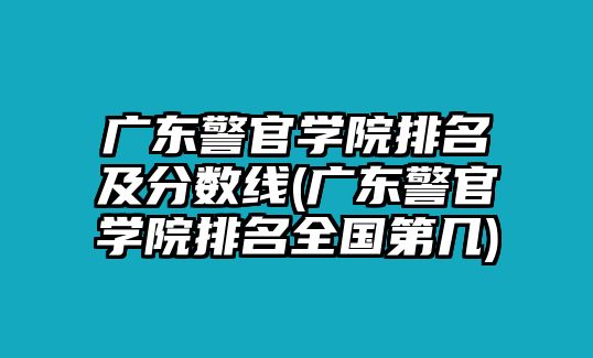 廣東警官學院排名及分數(shù)線(廣東警官學院排名全國第幾)