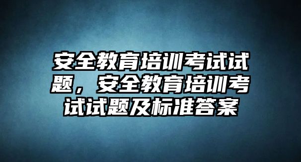 安全教育培訓(xùn)考試試題，安全教育培訓(xùn)考試試題及標(biāo)準(zhǔn)答案