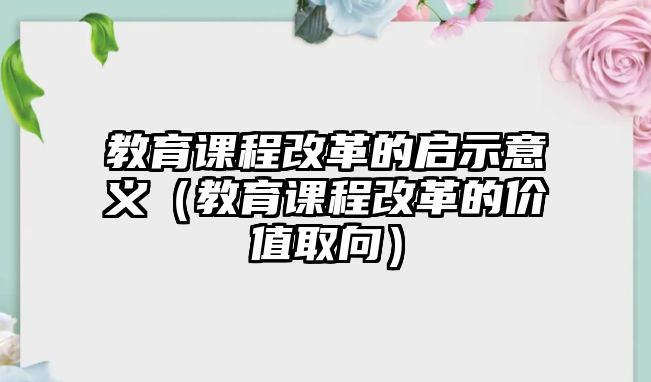 教育課程改革的啟示意義（教育課程改革的價值取向）