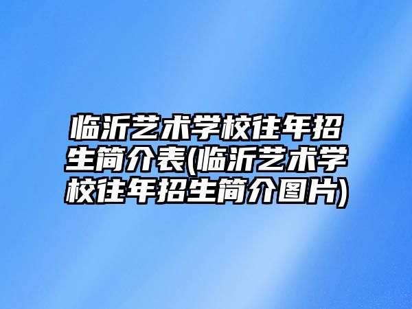 臨沂藝術(shù)學(xué)校往年招生簡(jiǎn)介表(臨沂藝術(shù)學(xué)校往年招生簡(jiǎn)介圖片)