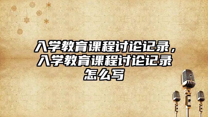 入學(xué)教育課程討論記錄，入學(xué)教育課程討論記錄怎么寫