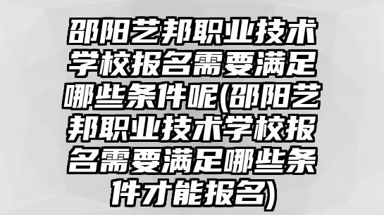 邵陽(yáng)藝邦職業(yè)技術(shù)學(xué)校報(bào)名需要滿足哪些條件呢(邵陽(yáng)藝邦職業(yè)技術(shù)學(xué)校報(bào)名需要滿足哪些條件才能報(bào)名)