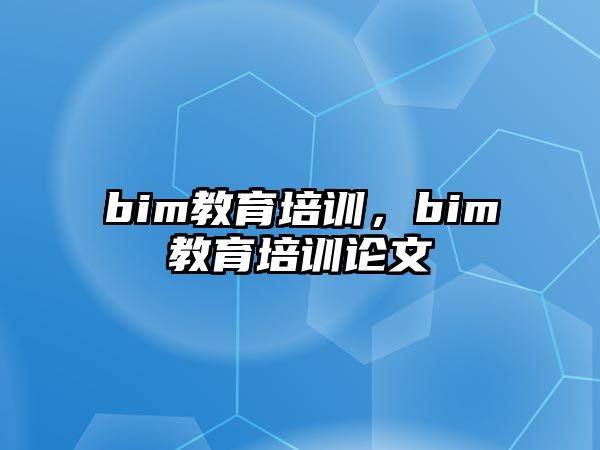 bim教育培訓(xùn)，bim教育培訓(xùn)論文